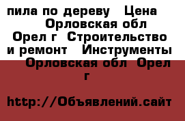 пила по дереву › Цена ­ 100 - Орловская обл., Орел г. Строительство и ремонт » Инструменты   . Орловская обл.,Орел г.